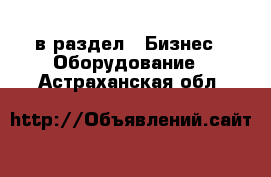  в раздел : Бизнес » Оборудование . Астраханская обл.